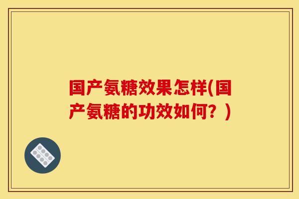 国产氨糖效果怎样(国产氨糖的功效如何？)