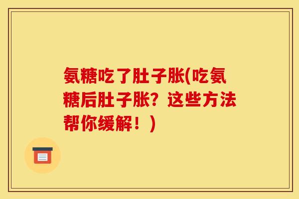 氨糖吃了肚子胀(吃氨糖后肚子胀？这些方法帮你缓解！)