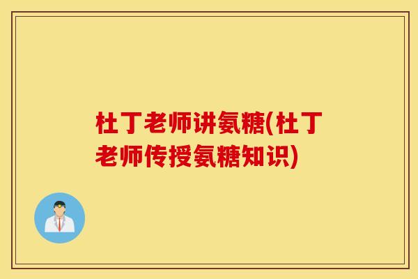 杜丁老师讲氨糖(杜丁老师传授氨糖知识)