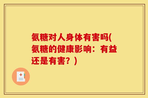 氨糖对人身体有害吗(氨糖的健康影响:有益还是有害?) 氨糖对人身体有害吗(氨糖的健康影响:有益还是有害?)
