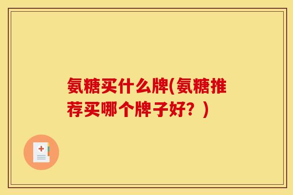 氨糖买什么牌(氨糖推荐买哪个牌子好？)