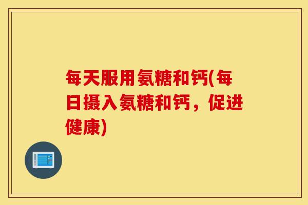 每天服用氨糖和钙(每日摄入氨糖和钙，促进健康)