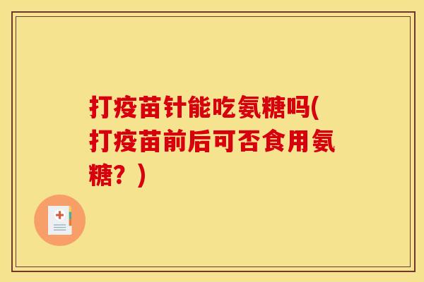 打疫苗针能吃氨糖吗(打疫苗前后可否食用氨糖？)