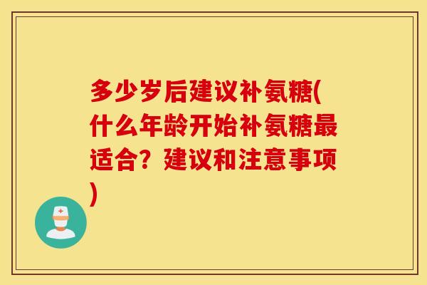 多少岁后建议补氨糖(什么年龄开始补氨糖最适合？建议和注意事项)
