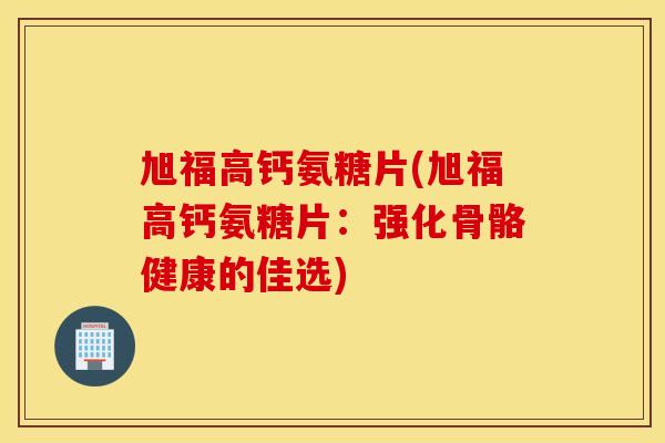 旭福高钙氨糖片(旭福高钙氨糖片:强化骨骼健康的佳选) 旭福高钙氨糖片(旭福高钙氨糖片:强化骨骼健康的佳选)