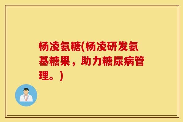 杨凌氨糖(杨凌研发氨基糖果，助力糖尿病管理。)