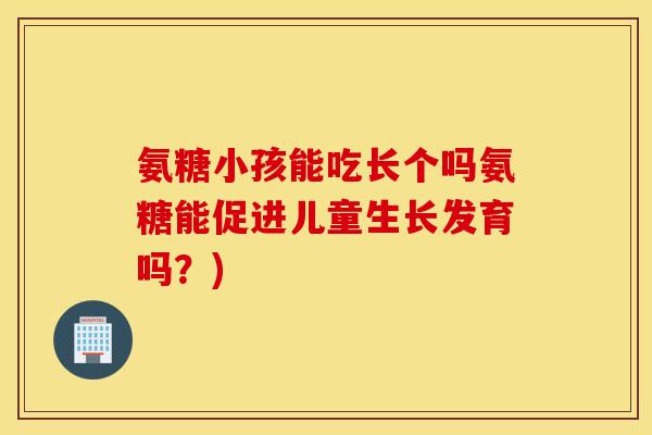 氨糖小孩能吃长个吗氨糖能促进儿童生长发育吗？)