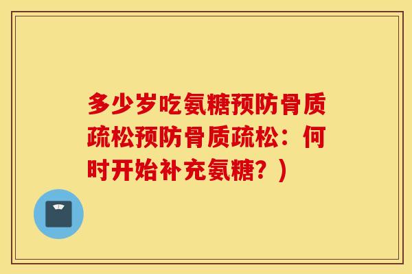 多少岁吃氨糖预防骨质疏松预防骨质疏松：何时开始补充氨糖？)