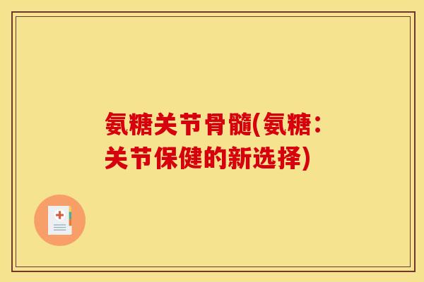 氨糖关节骨髓(氨糖：关节保健的新选择)