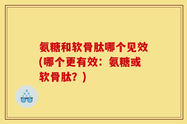 氨糖和软骨肽哪个见效(哪个更有效：氨糖或软骨肽？)