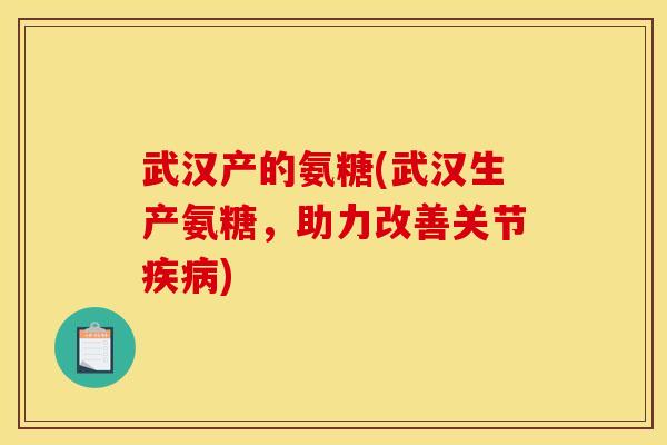 武汉产的氨糖(武汉生产氨糖，助力改善关节疾病)