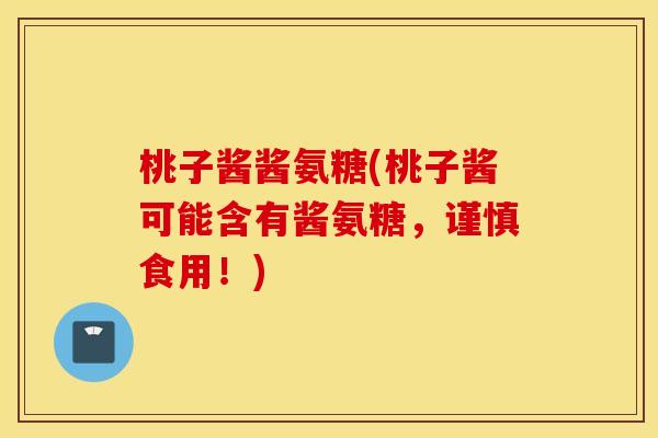 桃子酱酱氨糖(桃子酱可能含有酱氨糖，谨慎食用！)