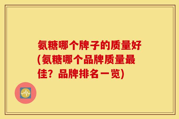 氨糖哪个牌子的质量好(氨糖哪个品牌质量最佳？品牌排名一览)