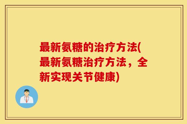 最新氨糖的治疗方法(最新氨糖治疗方法，全新实现关节健康)