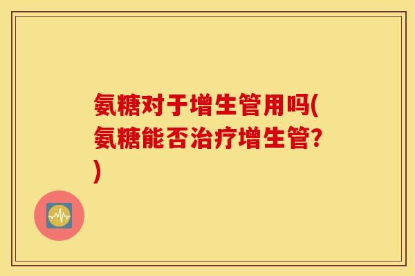 氨糖对于增生管用吗(氨糖能否治疗增生管？)