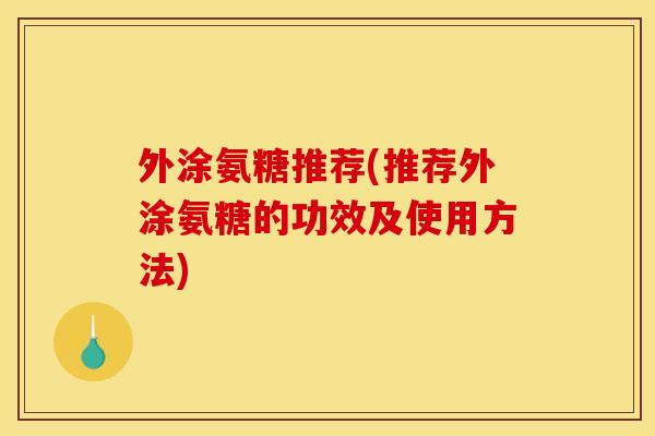 外涂氨糖推荐(推荐外涂氨糖的功效及使用方法)