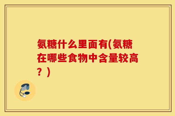 氨糖什么里面有(氨糖在哪些食物中含量较高？)