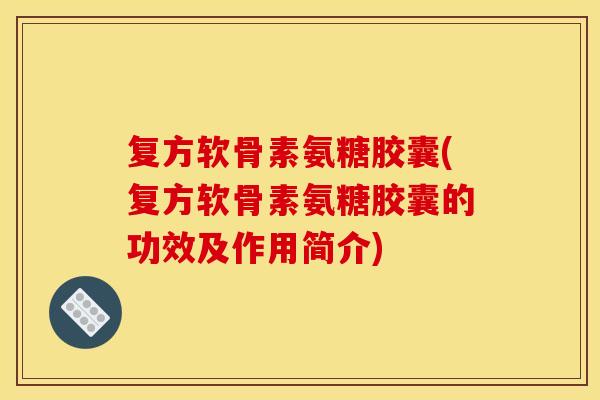 复方软骨素氨糖胶囊(复方软骨素氨糖胶囊的功效及作用简介)