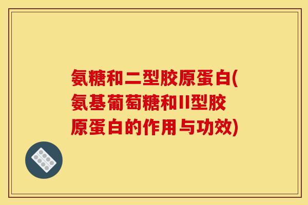 氨糖和二型胶原蛋白(氨基葡萄糖和II型胶原蛋白的作用与功效)