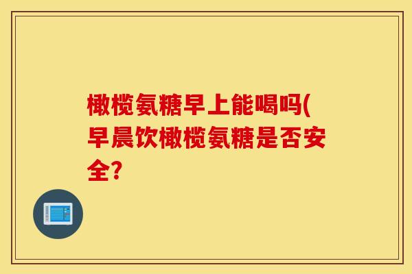 橄榄氨糖早上能喝吗(早晨饮橄榄氨糖是否安全？