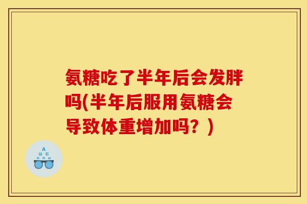 氨糖吃了半年后会发胖吗(半年后服用氨糖会导致体重增加吗？)