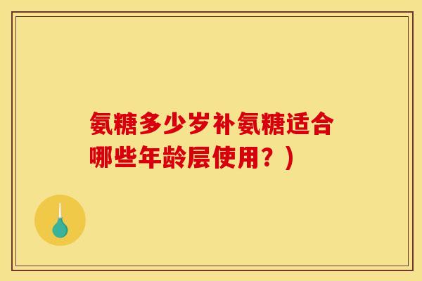 氨糖多少岁补氨糖适合哪些年龄层使用？)