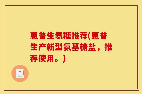 惠普生氨糖推荐(惠普生产新型氨基糖盐，推荐使用。)
