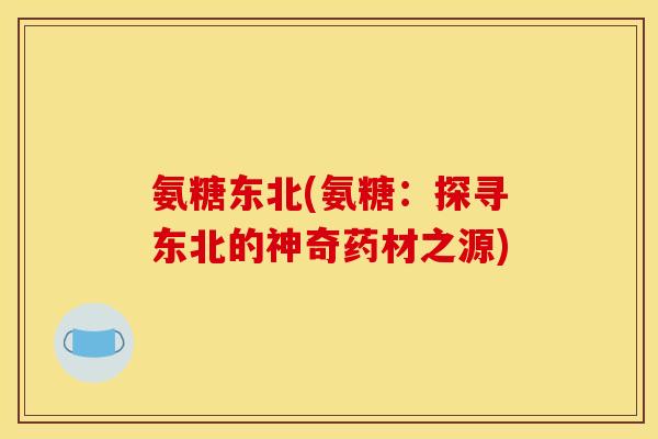 氨糖东北(氨糖：探寻东北的神奇药材之源)