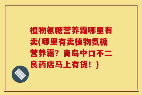 植物氨糖营养霜哪里有卖(哪里有卖植物氨糖营养霜？青岛中口不二良药店马上有货！)