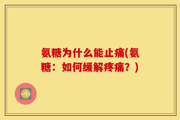 氨糖为什么能止痛(氨糖：如何缓解疼痛？)