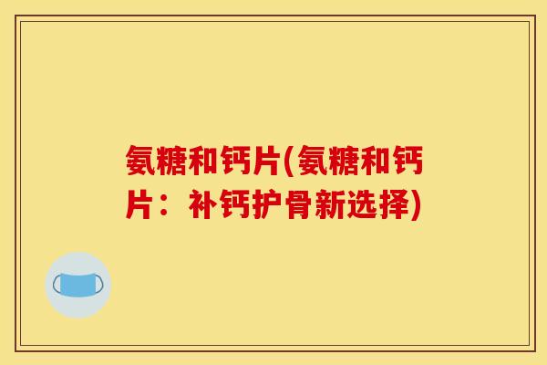 氨糖和钙片(氨糖和钙片：补钙护骨新选择)