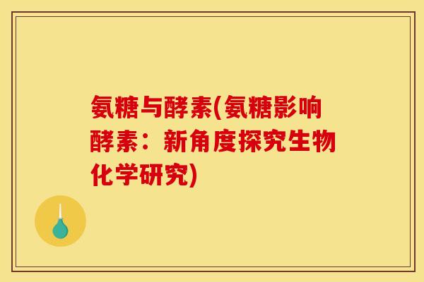 氨糖与酵素(氨糖影响酵素：新角度探究生物化学研究)
