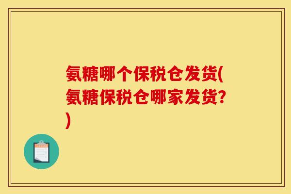 氨糖哪个保税仓发货(氨糖保税仓哪家发货？)