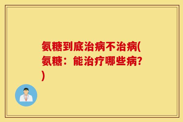 氨糖到底治病不治病(氨糖：能治疗哪些病？)