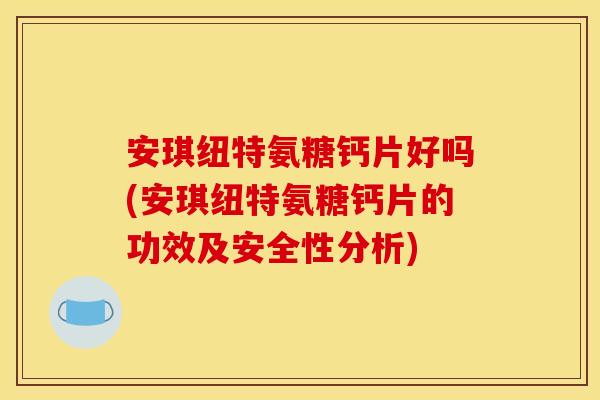 安琪纽特氨糖钙片好吗(安琪纽特氨糖钙片的功效及安全性分析)