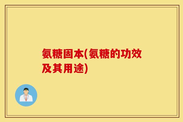 氨糖固本(氨糖的功效及其用途)