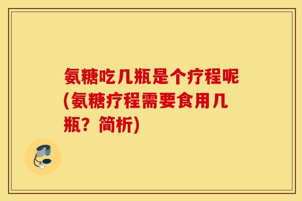 氨糖吃几瓶是个疗程呢(氨糖疗程需要食用几瓶？简析)