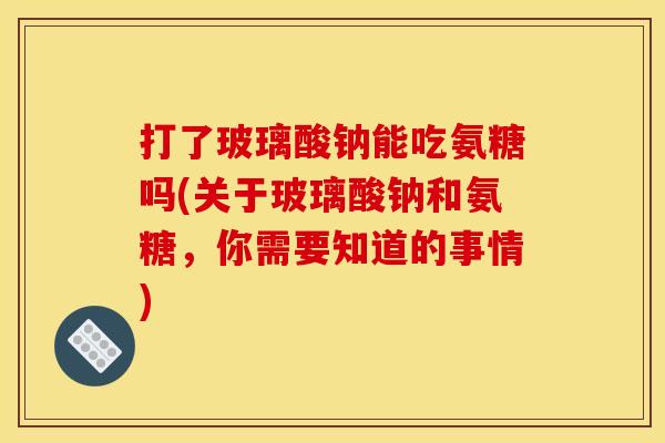 打了玻璃酸钠能吃氨糖吗(关于玻璃酸钠和氨糖，你需要知道的事情)
