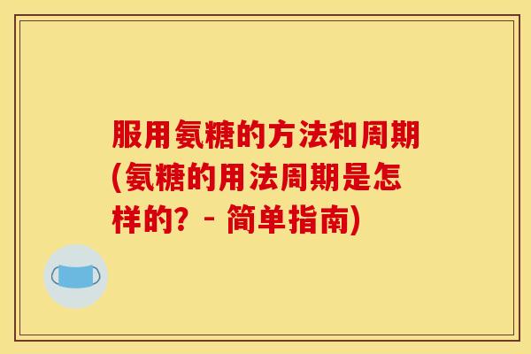 服用氨糖的方法和周期(氨糖的用法周期是怎样的？- 简单指南)