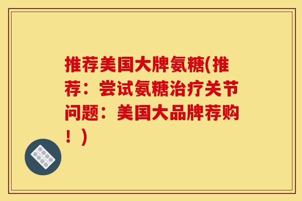 推荐美国大牌氨糖(推荐：尝试氨糖治疗关节问题：美国大品牌荐购！)