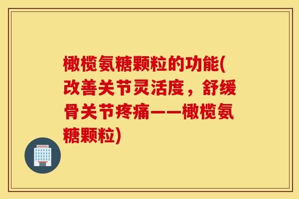 橄榄氨糖颗粒的功能(改善关节灵活度，舒缓骨关节疼痛——橄榄氨糖颗粒)
