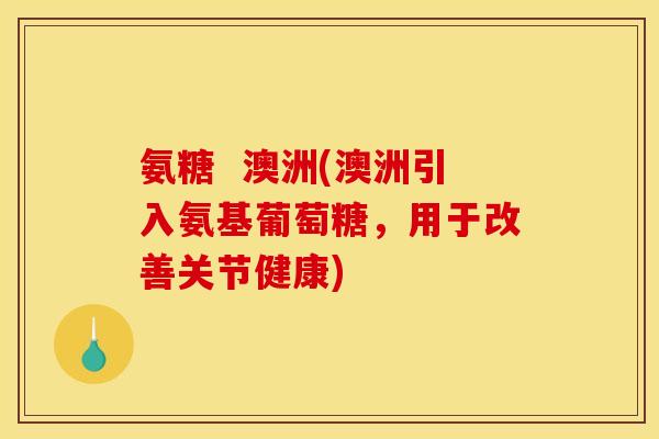 氨糖  澳洲(澳洲引入氨基葡萄糖，用于改善关节健康)