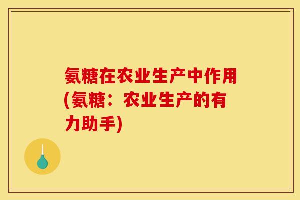 氨糖在农业生产中作用(氨糖:农业生产的有力助手) 氨糖在农业生产中作用(氨糖:农业生产的有力助手)