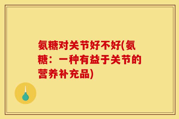 氨糖对关节好不好(氨糖：一种有益于关节的营养补充品)
