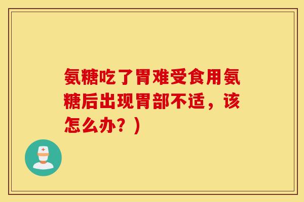 氨糖吃了胃难受食用氨糖后出现胃部不适，该怎么办？)