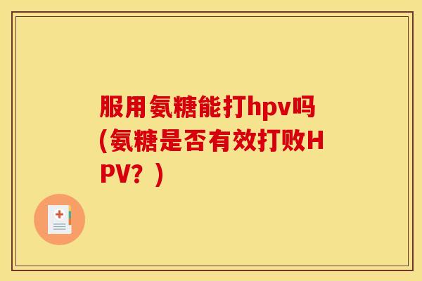 服用氨糖能打hpv吗(氨糖是否有效打败HPV？)