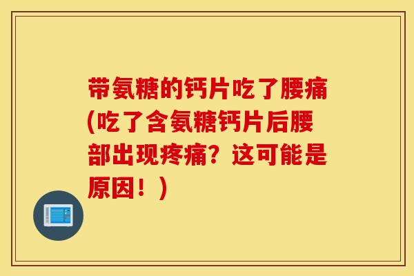 带氨糖的钙片吃了腰痛(吃了含氨糖钙片后腰部出现疼痛？这可能是原因！)