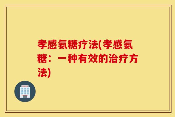 孝感氨糖疗法(孝感氨糖：一种有效的治疗方法)