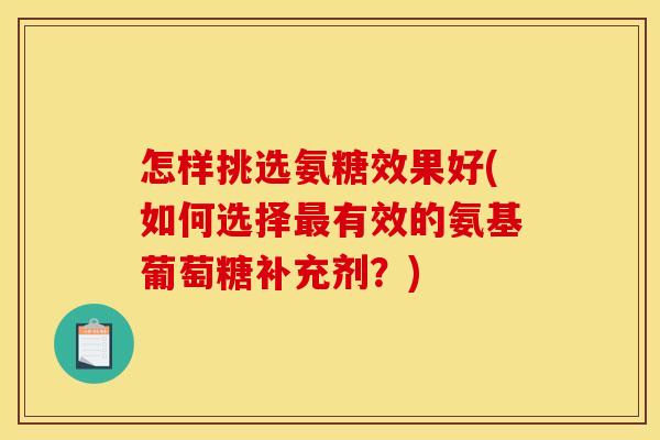 怎样挑选氨糖效果好(如何选择最有效的氨基葡萄糖补充剂？)