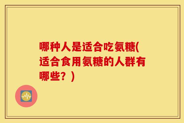 哪种人是适合吃氨糖(适合食用氨糖的人群有哪些？)